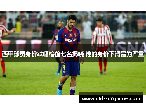 西甲球员身价跌幅榜前七名揭晓 谁的身价下滑最为严重