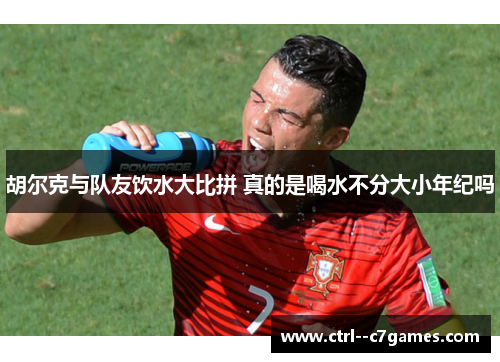 胡尔克与队友饮水大比拼 真的是喝水不分大小年纪吗