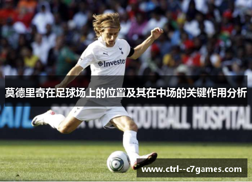 莫德里奇在足球场上的位置及其在中场的关键作用分析