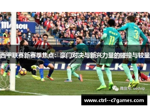 西甲联赛新赛季焦点：豪门对决与新兴力量的碰撞与较量