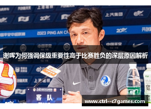 谢晖为何强调保级重要性高于比赛胜负的深层原因解析