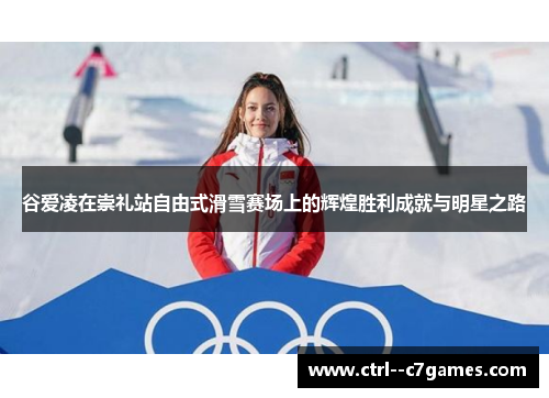 谷爱凌在崇礼站自由式滑雪赛场上的辉煌胜利成就与明星之路