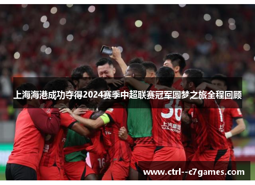 上海海港成功夺得2024赛季中超联赛冠军圆梦之旅全程回顾