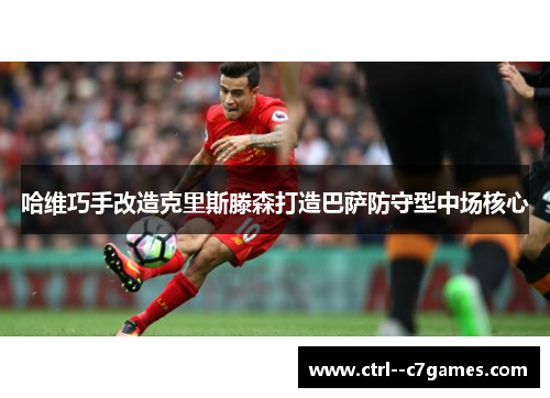 哈维巧手改造克里斯滕森打造巴萨防守型中场核心