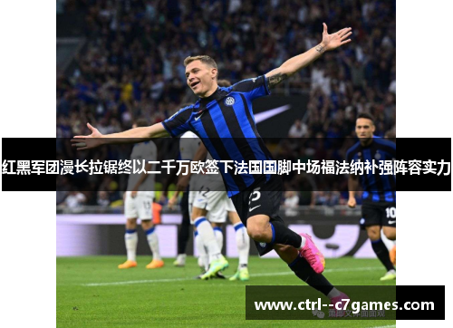 红黑军团漫长拉锯终以二千万欧签下法国国脚中场福法纳补强阵容实力
