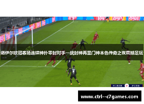 诺伊尔欧冠客场连续神扑零封对手一战封神再显门神本色传奇之夜震撼足坛