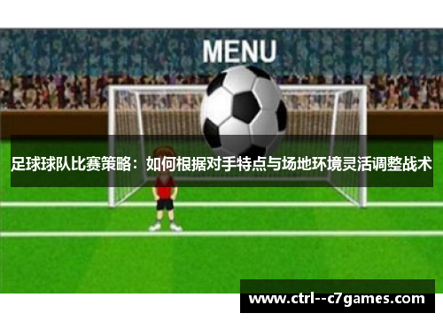 足球球队比赛策略：如何根据对手特点与场地环境灵活调整战术