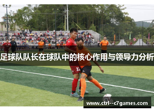 足球队队长在球队中的核心作用与领导力分析 足球队队长在球队中的核心作用与领导力分析