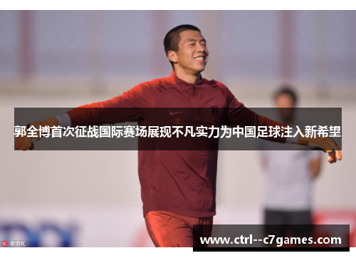 郭全博首次征战国际赛场展现不凡实力为中国足球注入新希望