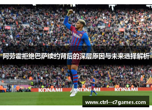 阿劳霍拒绝巴萨续约背后的深层原因与未来选择解析