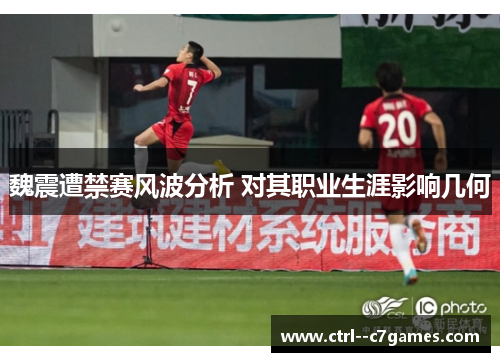 魏震遭禁赛风波分析 对其职业生涯影响几何 魏震遭禁赛风波分析 对其职业生涯影响几何